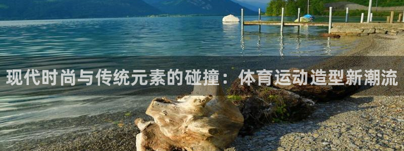欧亿体育官方集团官网：现代时尚与传统元素的碰撞：体育