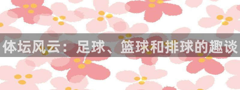 欧亿体育官方正版app娱乐首页网站大全：体坛风云：足