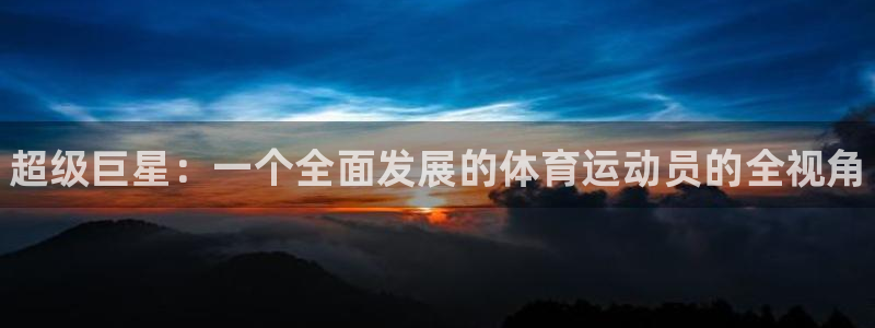 oety欧亿体育官网下载：超级巨星：一个全面发展的体