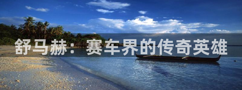 欧亿体育官方正版app官方：舒马赫：赛车界的传奇英雄