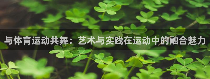 oety欧亿体育官网下载平台APP：与体育运动共舞：艺术与实