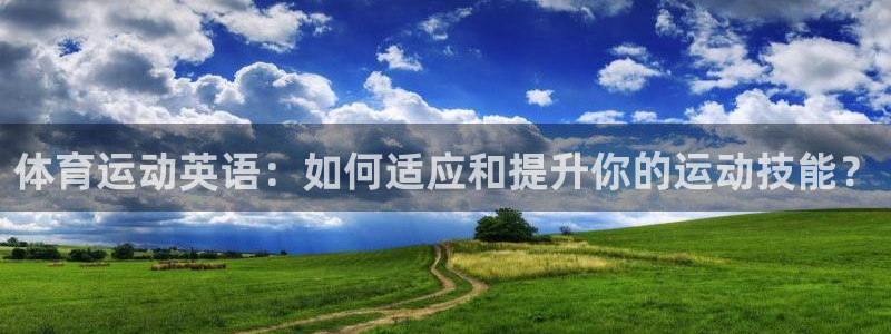 欧亿体育官方正版app官方：体育运动英语：如何适应和