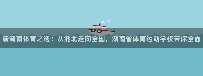 oety欧亿体育官网下载平台注册要钱吗安全吗：新湖南体育之选